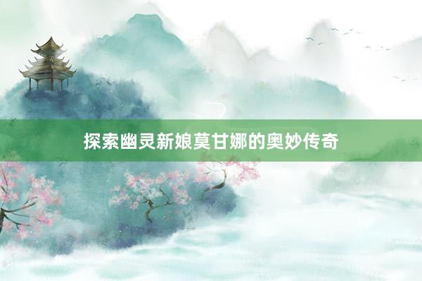 探索幽灵新娘莫甘娜的奥妙传奇