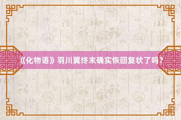 《化物语》羽川翼终末确实恢回复状了吗？