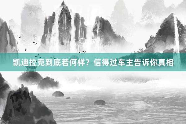凯迪拉克到底若何样？信得过车主告诉你真相