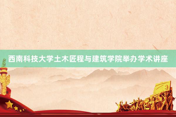 西南科技大学土木匠程与建筑学院举办学术讲座