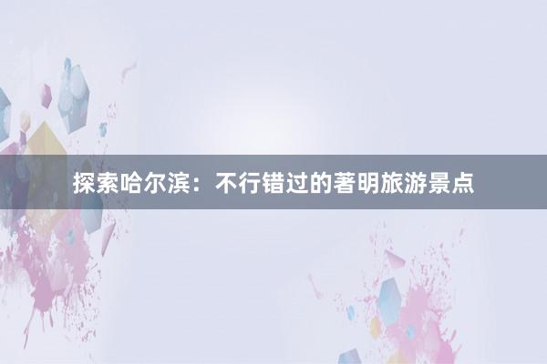 探索哈尔滨：不行错过的著明旅游景点