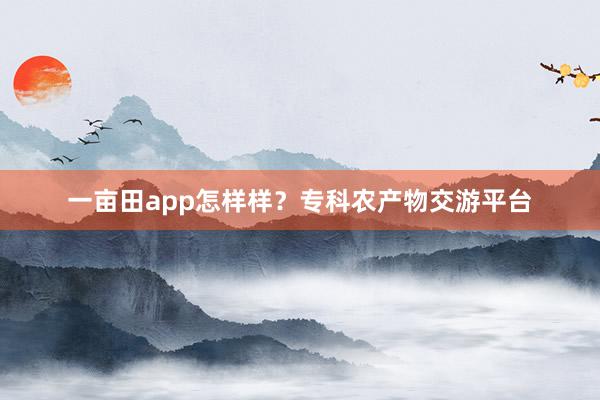 一亩田app怎样样？专科农产物交游平台
