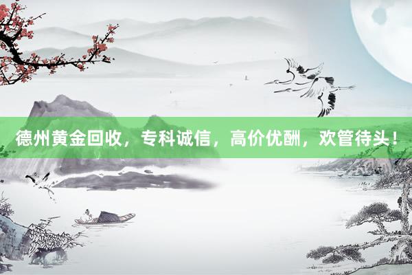 德州黄金回收，专科诚信，高价优酬，欢管待头！